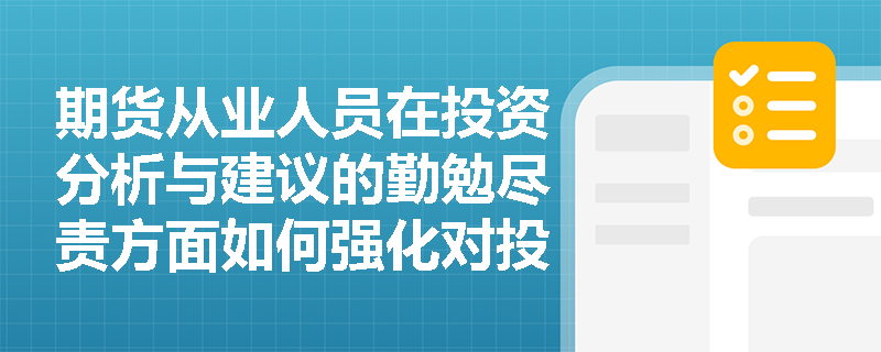 期货从业人员在投资分析与建议的勤勉尽责方面如何强化对投资者的责任？