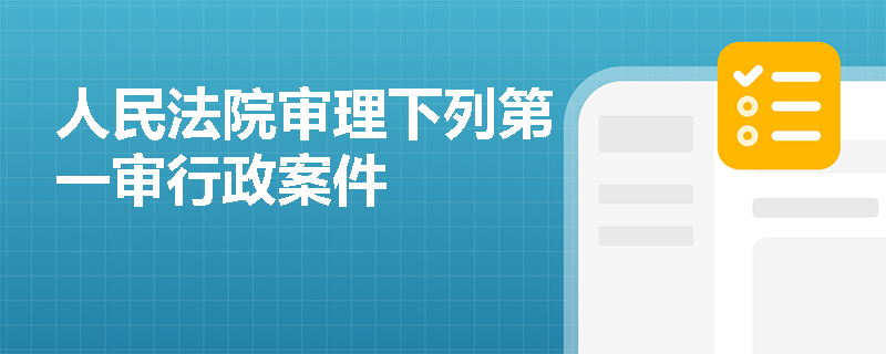 人民法院审理下列第一审行政案件