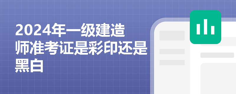 2024年一级建造师准考证是彩印还是黑白