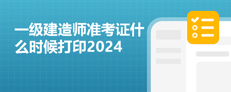 一級建造師準考證什么時候打印2024