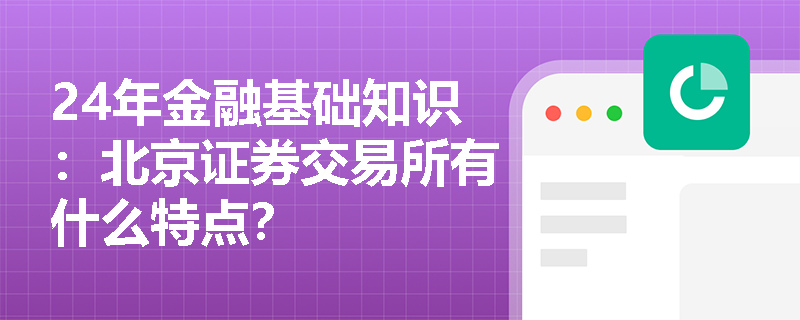 24年金融基础知识：北京证券交易所有什么特点？