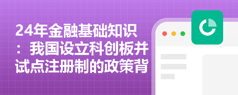 24年金融基础知识：我国设立科创板并试点注册制的政策背景是什么？