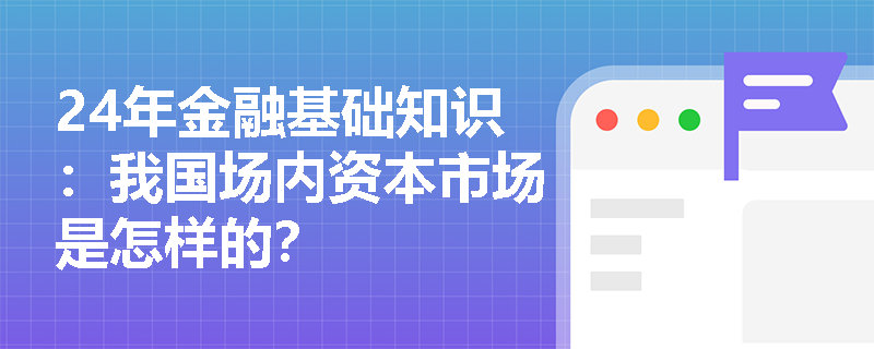 24年金融基础知识：我国场内资本市场是怎样的？