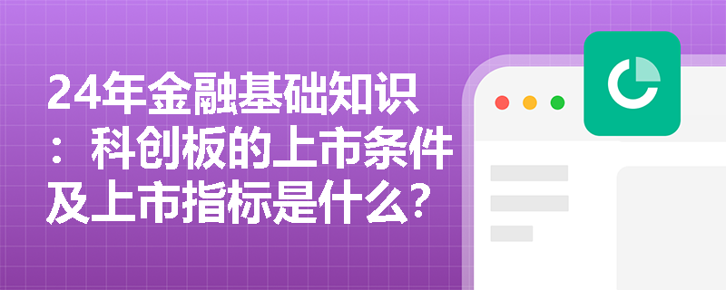 24年金融基础知识：科创板的上市条件及上市指标是什么？