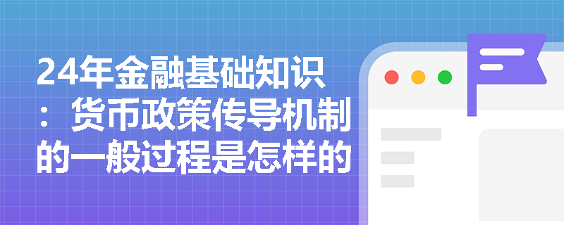 24年金融基础知识：货币政策传导机制的一般过程是怎样的？