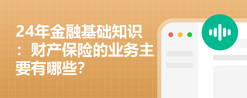 24年金融基础知识：财产保险的业务主要有哪些？