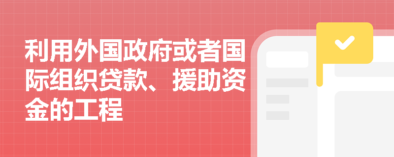 利用外国政府或者国际组织贷款、援助资金的工程