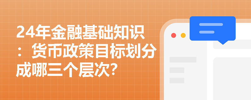 24年金融基础知识：货币政策目标划分成哪三个层次？