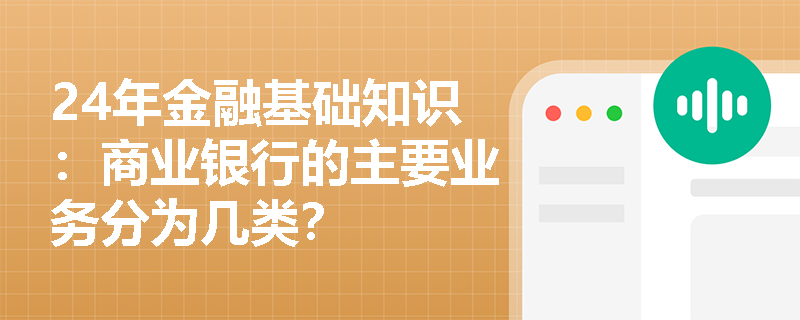 24年金融基础知识：商业银行的主要业务分为几类？