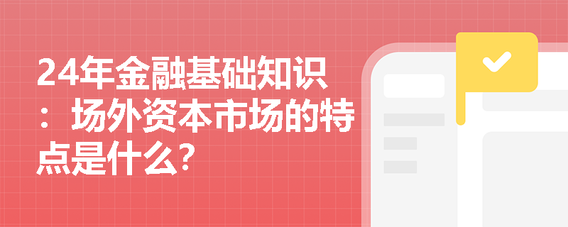 24年金融基础知识：场外资本市场的特点是什么？