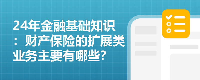 24年金融基础知识：财产保险的扩展类业务主要有哪些？