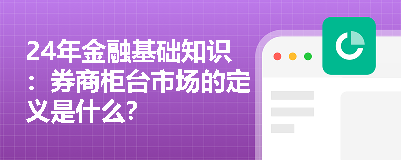 24年金融基础知识：券商柜台市场的定义是什么？