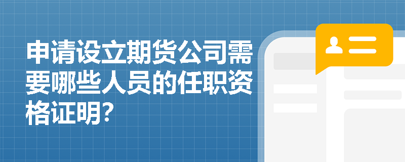 申请设立期货公司需要哪些人员的任职资格证明？