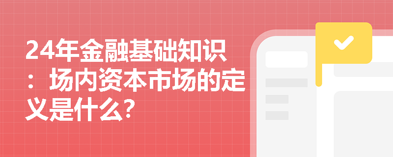 24年金融基础知识：场内资本市场的定义是什么？
