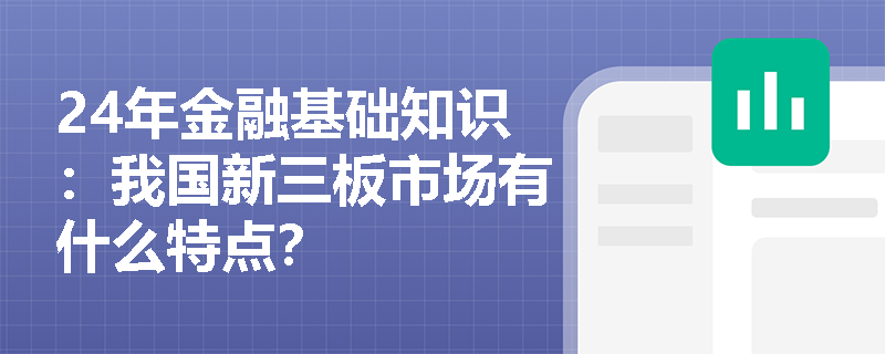 24年金融基础知识：我国新三板市场有什么特点？