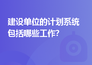 建设单位的计划系统包括哪些工作？