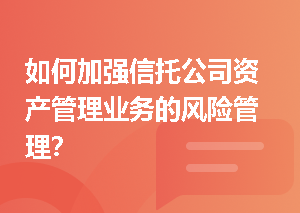 如何加强信托公司资产管理业务的风险管理？