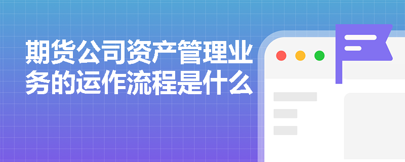 期货公司资产管理业务的运作流程是什么