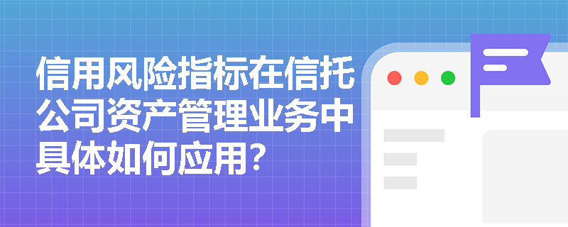 信用风险指标在信托公司资产管理业务中具体如何应用？