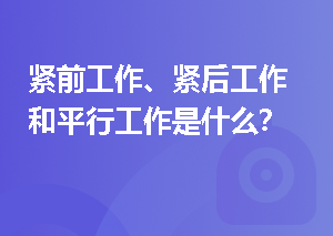 紧前工作、紧后工作和平行工作是什么？