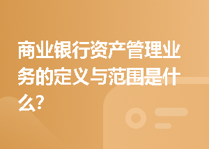 商业银行资产管理业务的定义与范围是什么？