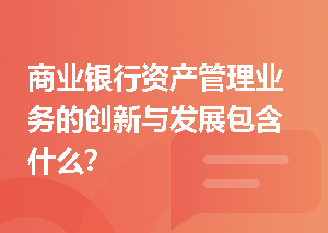 商业银行资产管理业务的创新与发展包含什么？