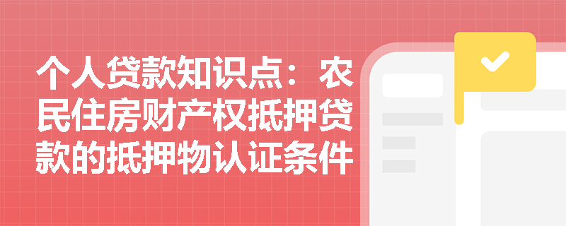 个人贷款知识点：农民住房财产权抵押贷款的抵押物认证条件是什么？