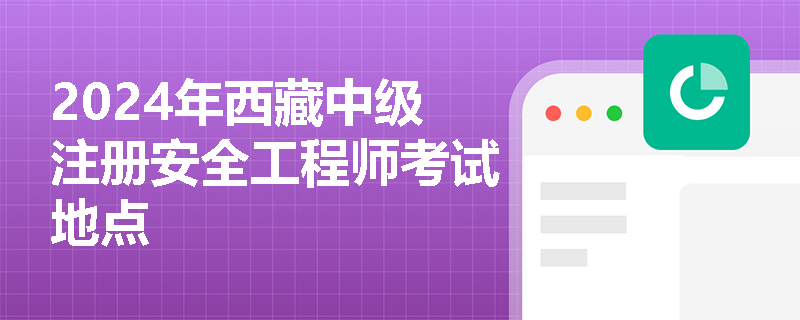 2024年西藏中級注冊安全工程師考試地點