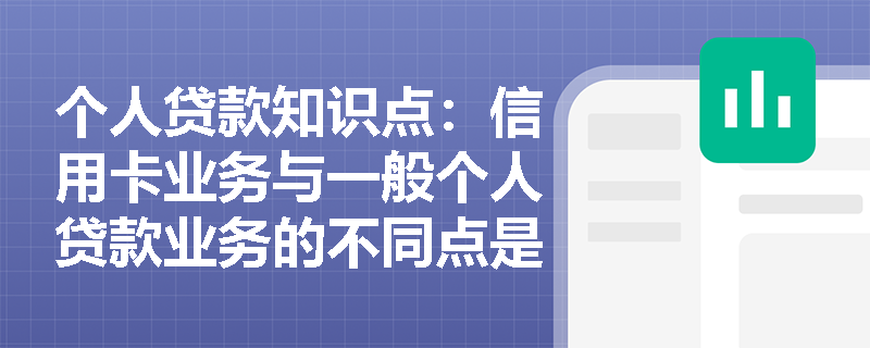 个人贷款知识点：信用卡业务与一般个人贷款业务的不同点是什么？