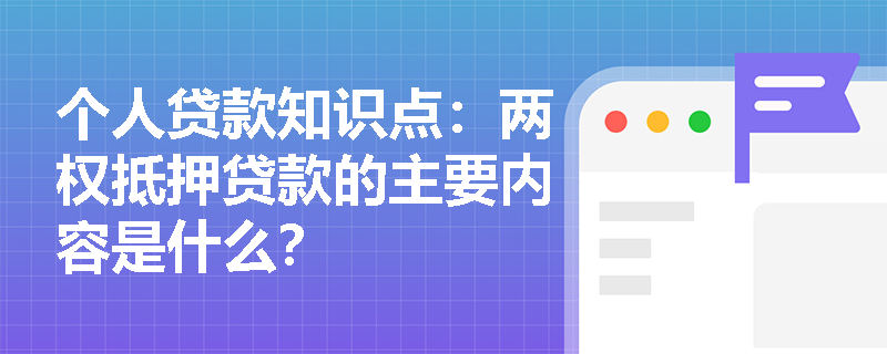 个人贷款知识点：两权抵押贷款的主要内容是什么？