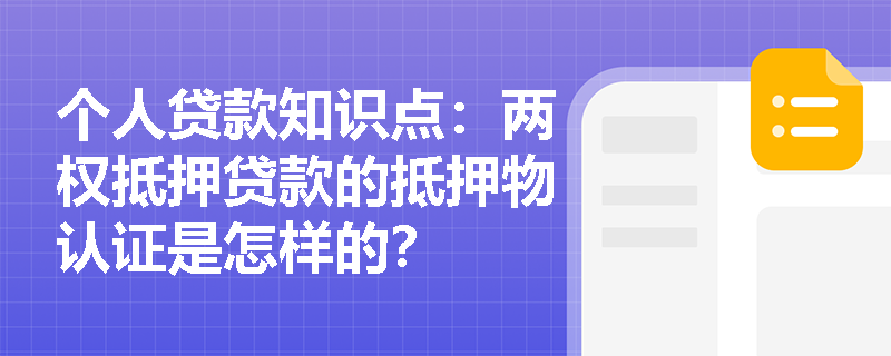个人贷款知识点：两权抵押贷款的抵押物认证是怎样的？