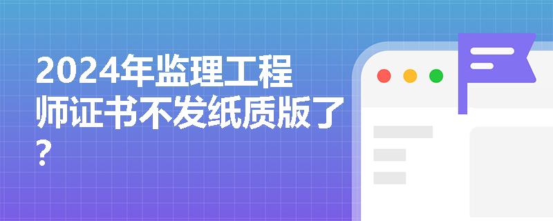 2024年监理工程师证书不发纸质版了？