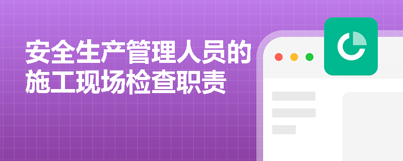 安全生产管理人员的施工现场检查职责