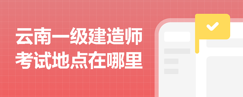 云南一級建造師考試地點在哪里