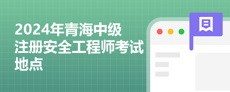 2024年青海中級注冊安全工程師考試地點