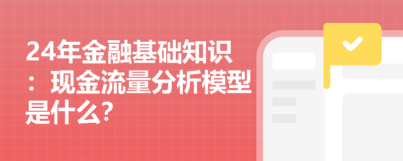 24年金融基础知识：现金流量分析模型是什么？