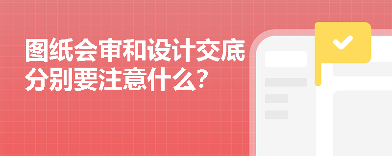 图纸会审和设计交底分别要注意什么？