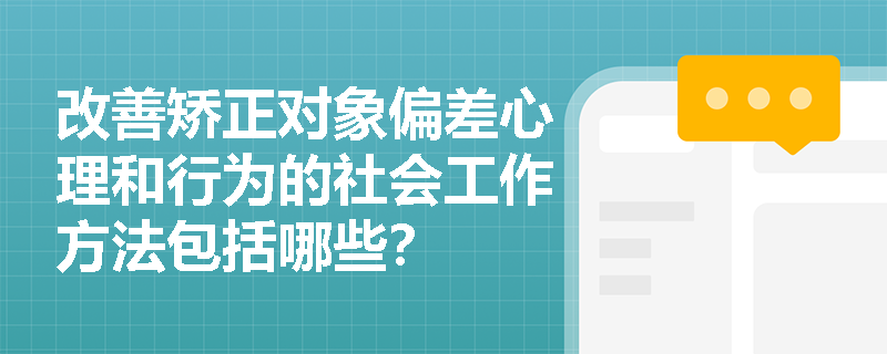 改善矫正对象偏差心理和行为的社会工作方法包括哪些？