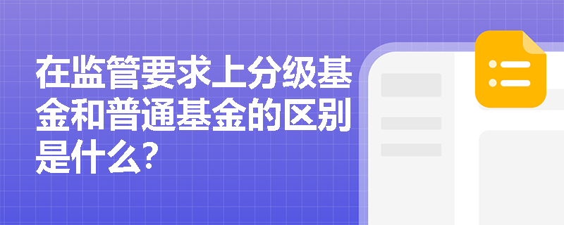 在监管要求上分级基金和普通基金的区别是什么? 在监管要求上分级基金和普通基金的区别是什么?