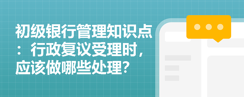 初级银行管理知识点：行政复议受理时，应该做哪些处理？