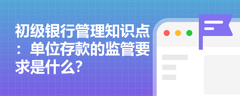 初级银行管理知识点：单位存款的监管要求是什么？