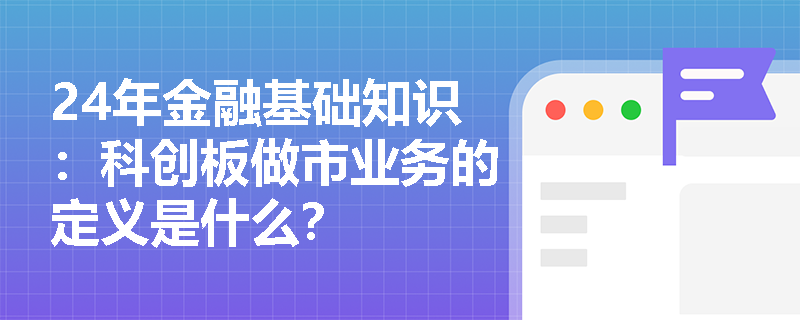 24年金融基础知识：科创板做市业务的定义是什么？