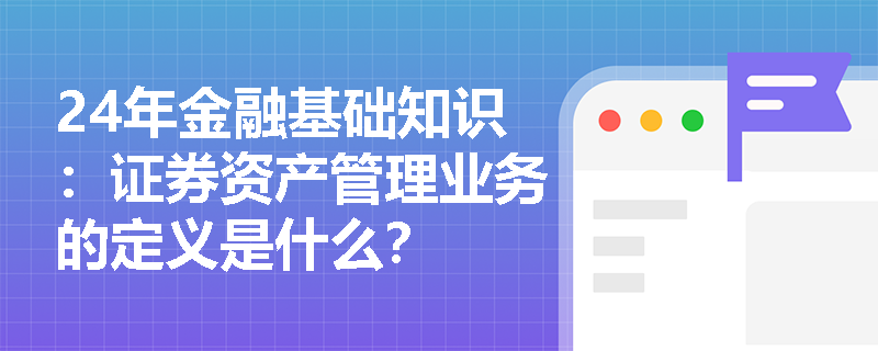 24年金融基础知识：证券资产管理业务的定义是什么？