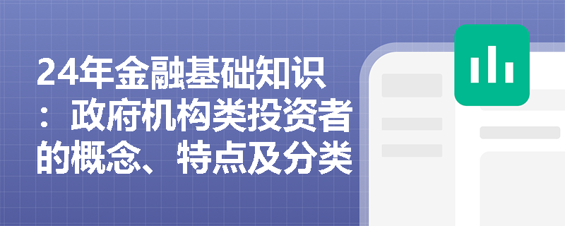 24年金融基础知识：政府机构类投资者的概念、特点及分类是什么？