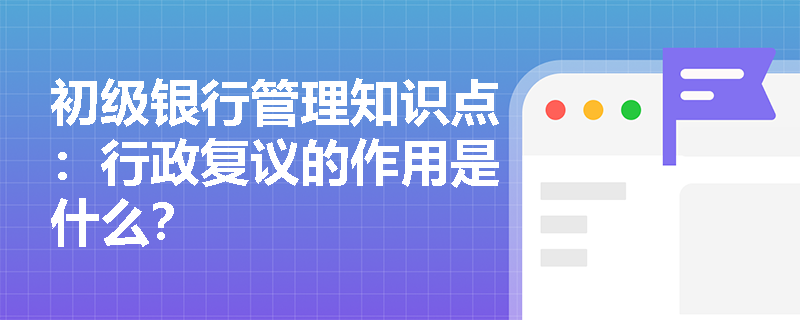 初级银行管理知识点：行政复议的作用是什么？