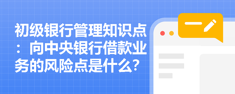 初级银行管理知识点：向中央银行借款业务的风险点是什么？