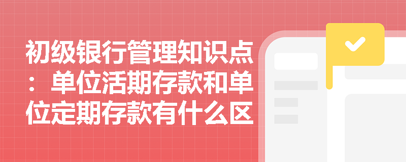 初级银行管理知识点：单位活期存款和单位定期存款有什么区别？