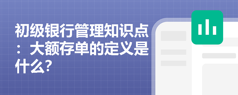 初级银行管理知识点：大额存单的定义是什么？