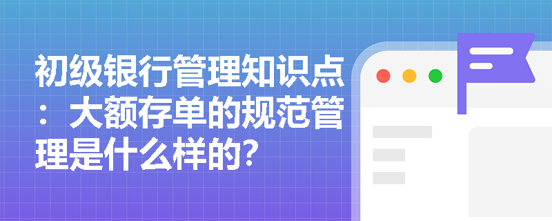 初级银行管理知识点：大额存单的规范管理是什么样的？