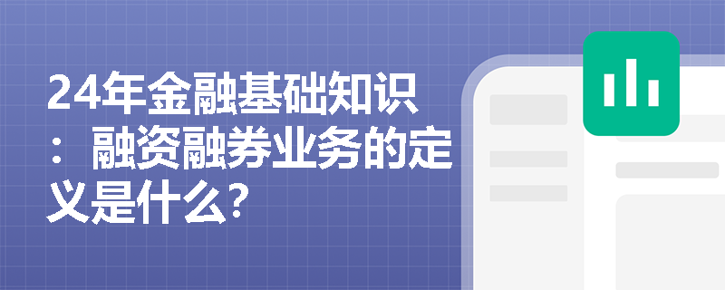 24年金融基础知识：融资融券业务的定义是什么？